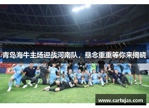 青岛海牛主场迎战河南队,悬念重重等你来揭晓